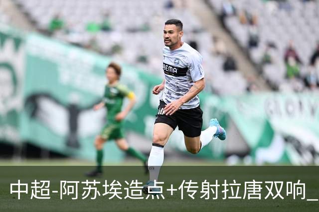 中超-阿苏埃造点+传射拉唐双响 申花客场4-1英博结束7轮不胜