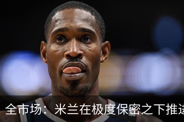 全市场：米兰在极度保密之下推进贡萨洛·拉莫斯，两周前就已体检