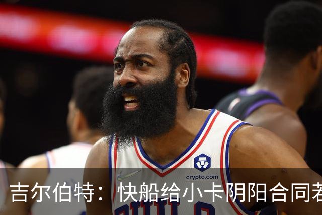 吉尔伯特：快船给小卡阴阳合同若属实应被处罚 否则别队也会效仿