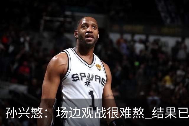 孙兴慜：场边观战很难熬 结果已经不由我们掌控