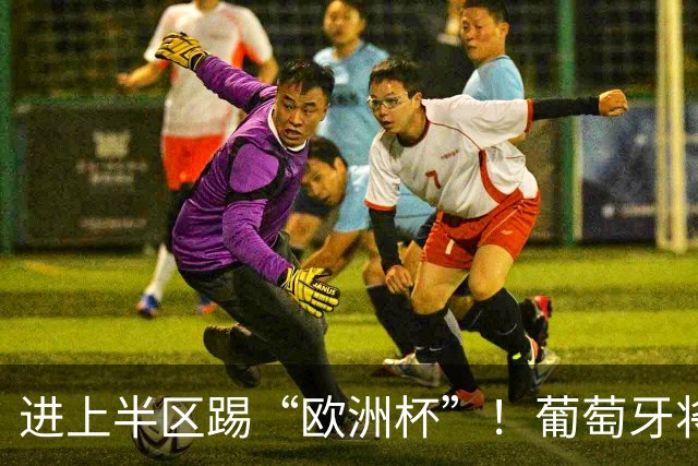 进上半区踢“欧洲杯”！葡萄牙将战克罗地亚 C罗魔笛再相遇