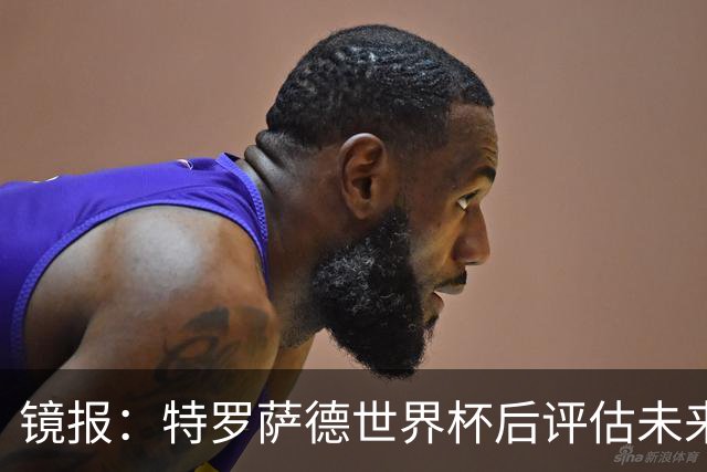 镜报：特罗萨德世界杯后评估未来，贝西克塔斯已口头报价2000万欧