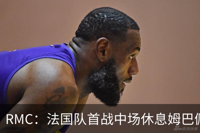 RMC：法国队首战中场休息姆巴佩发言，要求全队付出更多努力